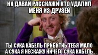 ну давай расскажи кто удалил меня из друзей ты сука кабель прибитиь тебя мало а сука я нескажу ничего сука кабель