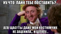 ну что, лайк тебе поставить?.. ага! щас! ты даже мой костюмчик не заценила,.. и шляпу...