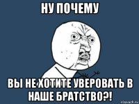 ну почему вы не хотите уверовать в наше братство?!