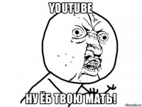 youtube ну ёб твою мать!