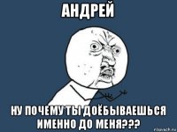 андрей ну почему ты доёбываешься именно до меня???