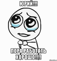 юрий!!! пора работать хорошо!!!!