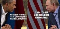 мы будем воевать с тобой до последнего украинца, владимир! а мы с тобой до последнего американца!