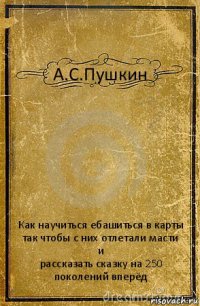 А.С.Пушкин Как научиться ебашиться в карты так чтобы с них отлетали масти
и
рассказать сказку на 250 поколений вперёд