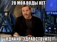 20 моя воды нет однако, здравствуйте