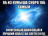 9б из кумыша скоро 10б самый офигенный,кайфовый и лучший класс на свете(2015)