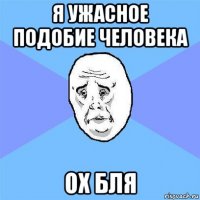 я ужасное подобие человека ох бля