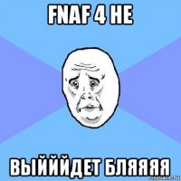 fnaf 4 не выйййдет бляяяя