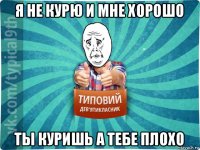 я не курю и мне хорошо ты куришь а тебе плохо