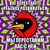 вы перестанете ребёнку развиваться мы переставим вас с ней