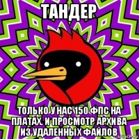 тандер только у нас 150 фпс на платах. и просмотр архива из удаленных файлов