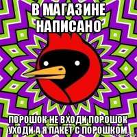 в магазине написано порошок не входи порошок уходи а я пакет с порошком