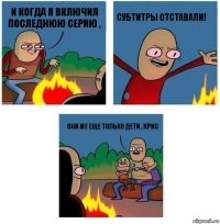 И когда я включил последнюю серию , Субтитры отставали! Они же еще только дети , Крис