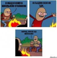 В обед я хожу в школьную столовую И съедую всю их еду.. Фархад, они же еще маленькие!