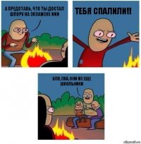 А представь, что ты достал шпору на экзамене иии тебя спалили!! Бля, ска, они же еще школьники