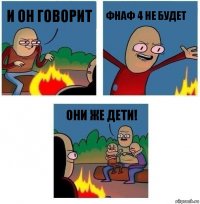 И он говорит Фнаф 4 не будет Они же дети!