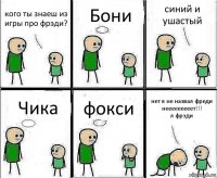 кого ты знаеш из игры про фрэди? Бони синий и ушастый Чика фокси нет я не назвал фреди
нееееееееет!!!
л фрэди