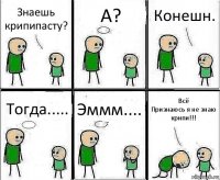 Знаешь крипипасту? А? Конешн. Тогда..... Эммм.... Всё
Признаюсь я не знаю крипи!!!