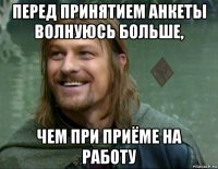 перед принятием анкеты волнуюсь больше, чем при приёме на работу