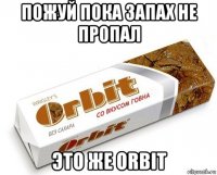 пожуй пока запах не пропал это же orbit