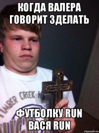 когда валера говорит зделать футболку run вася run