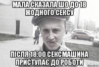 мала сказала шо до 18 жодного сексу після 18:00 сексмашина приступає до роботи