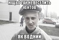 ніщьо так не веселить кентов як водний