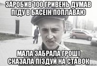 заробив 100 гривень думав піду в басеін поплаваю мала забрала гроші сказала піздуй на ставок