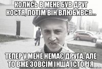 колись в мене був друг костя, потім він влюбився... тепер у мене немає друга, але то вже зовсім інша історія