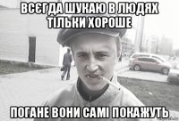 всєгда шукаю в людях тільки хороше погане вони самі покажуть