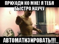 приходи ко мне! я тебя быстро научу автоматизировать!!!