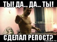 ты! да... да... ты! сделал репост?