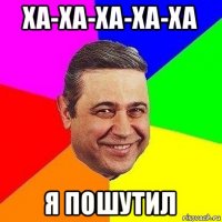 ха-ха-ха-ха-ха я пошутил