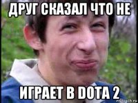 друг сказал что не играет в dota 2