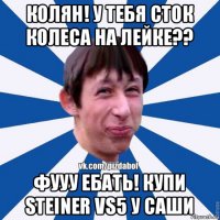 колян! у тебя сток колеса на лейке?? фууу ебать! купи steiner vs5 у саши