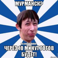 мурманск? через 10 минут готов будет!