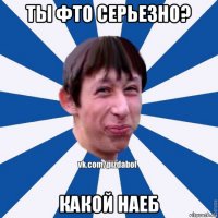 ты фто серьезно? какой наеб