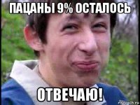 пацаны 9% осталось отвечаю!