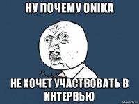 ну почему onika не хочет участвовать в интервью