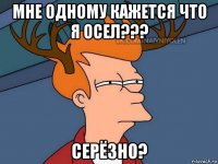 mне одному кажется что я осел??? серёзно?