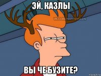 эй, казлы вы че бузите?