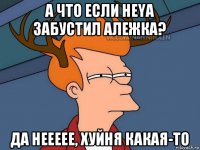 а что если heya забустил алежка? да неееее, хуйня какая-то