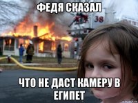 федя сказал что не даст камеру в египет