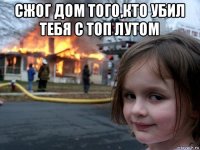 сжог дом того,кто убил тебя с топ лутом 