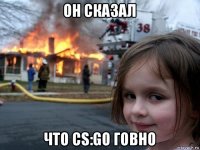 он сказал что cs:go говно