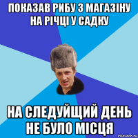 показав рибу з магазіну на річці у садку на следуйщий день не було місця