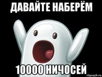 давайте наберём 10000 ничосей