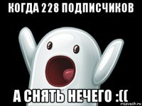 когда 228 подписчиков а снять нечего :((