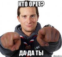 кто орет? да да ты