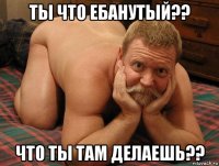 ты что ебанутый?? что ты там делаешь??